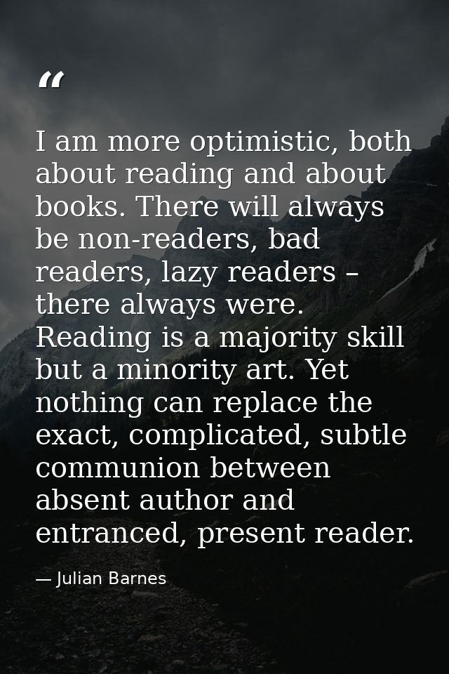 I am more optimistic, both about reading and about books. There will always be non-readers, bad readers, lazy readers –  — Julian Barnes