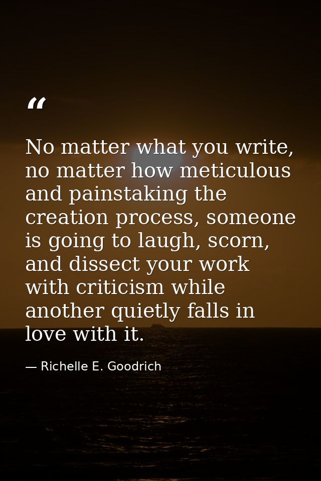 No matter what you write, no matter how meticulous and painstaking the creation process, someone is going to laugh, scor — Richelle E. Goodrich