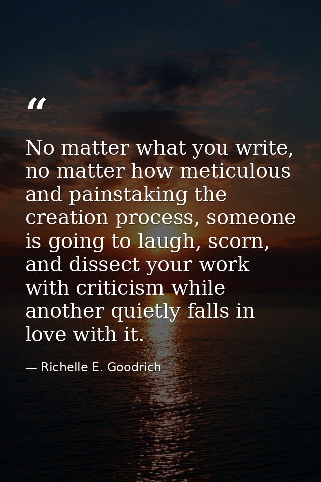 No matter what you write, no matter how meticulous and painstaking the creation process, someone is going to laugh, scor — Richelle E. Goodrich