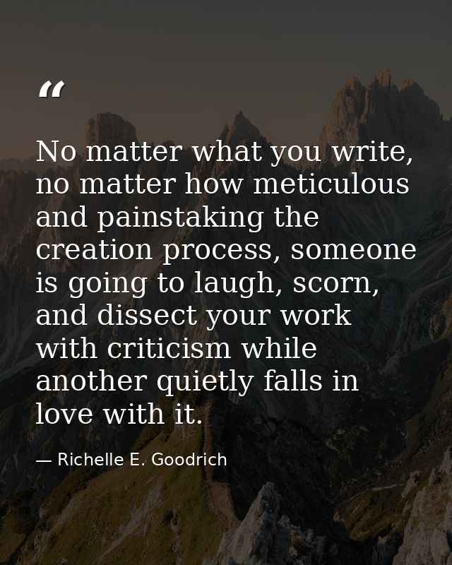 No matter what you write, no matter how meticulous and painstaking the creation process, someone is going to laugh, scor — Richelle E. Goodrich