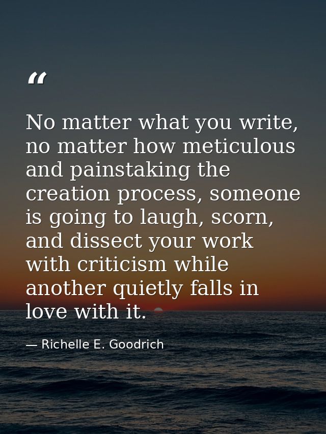 No matter what you write, no matter how meticulous and painstaking the creation process, someone is going to laugh, scor — Richelle E. Goodrich