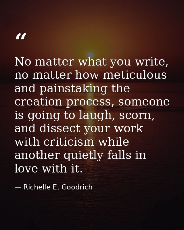 No matter what you write, no matter how meticulous and painstaking the creation process, someone is going to laugh, scor — Richelle E. Goodrich