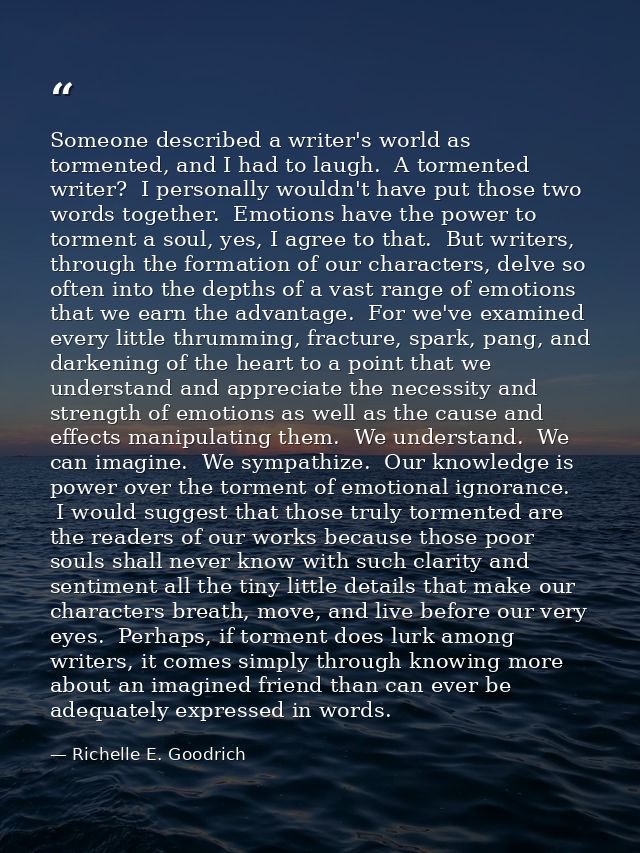 Someone described a writer's world as tormented, and I had to laugh.  A tormented writer?  I personally wouldn't have pu — Richelle E. Goodrich