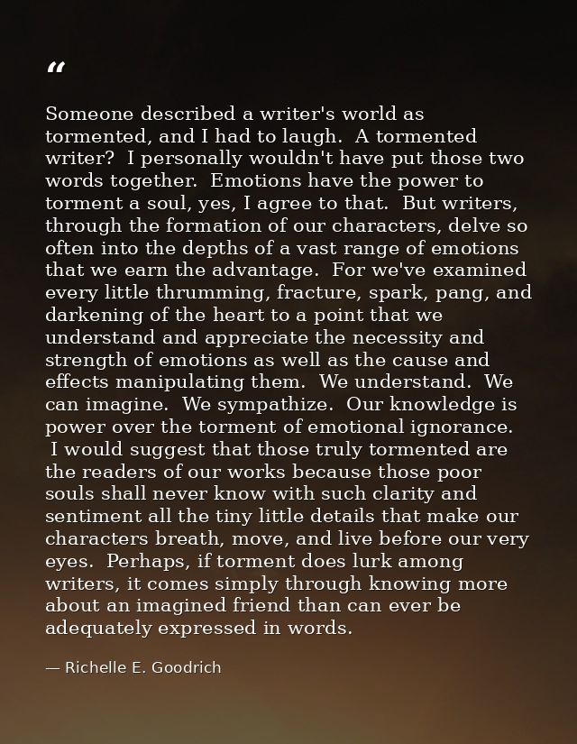 Someone described a writer's world as tormented, and I had to laugh.  A tormented writer?  I personally wouldn't have pu — Richelle E. Goodrich