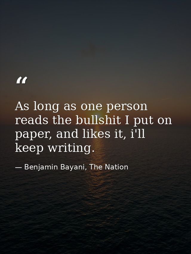 As long as one person reads the bullshit I put on paper, and likes it, i'll keep writing. — Benjamin Bayani, The Nation