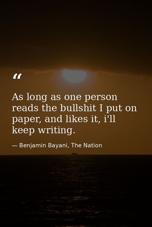 As long as one person reads the bullshit I put on paper, and likes it, i'll keep writing. — Benjamin Bayani, The Nation