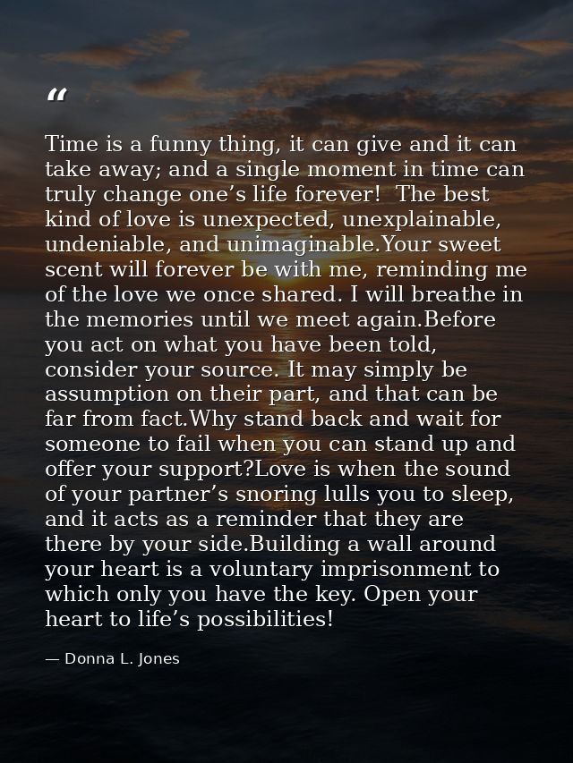 Time is a funny thing, it can give and it can take away; and a single moment in time can truly change one’s life forever — Donna L. Jones