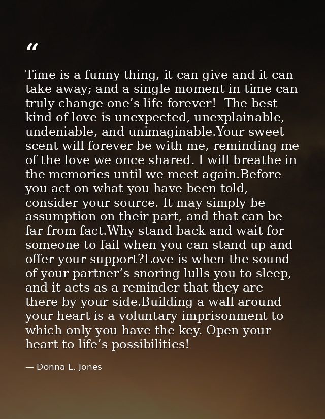 Time is a funny thing, it can give and it can take away; and a single moment in time can truly change one’s life forever — Donna L. Jones