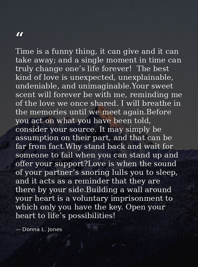 Time is a funny thing, it can give and it can take away; and a single moment in time can truly change one’s life forever — Donna L. Jones