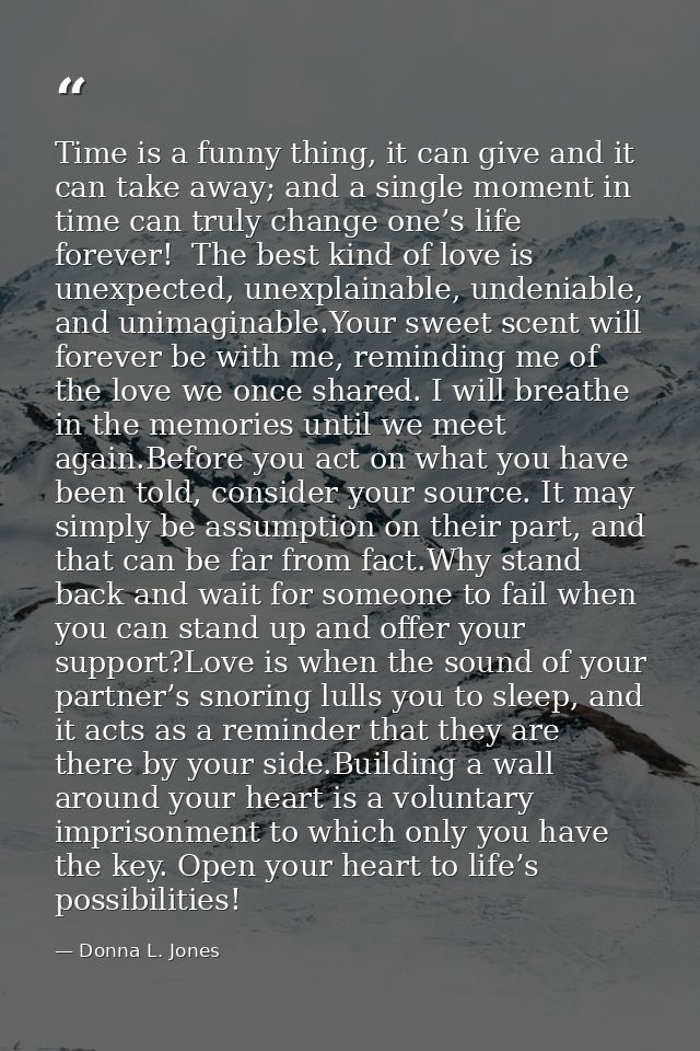 Time is a funny thing, it can give and it can take away; and a single moment in time can truly change one’s life forever — Donna L. Jones