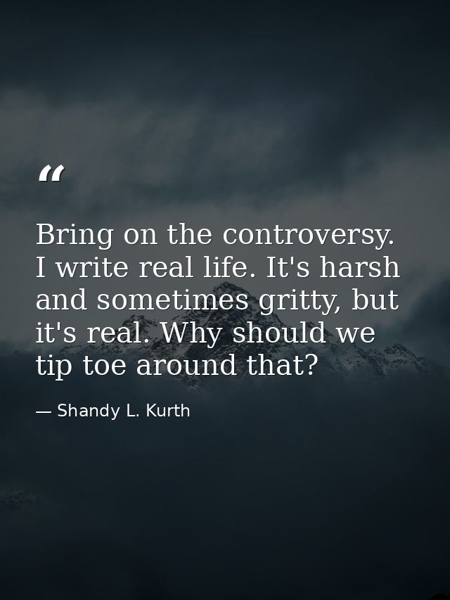 Bring on the controversy. I write real life. It's harsh and sometimes gritty, but it's real. Why should we tip toe aroun — Shandy L. Kurth