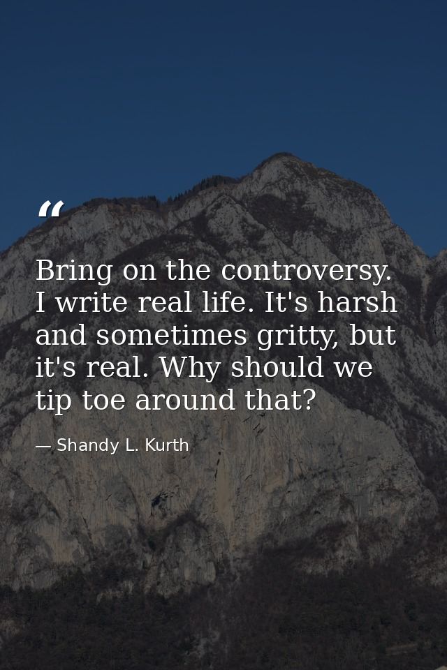 Bring on the controversy. I write real life. It's harsh and sometimes gritty, but it's real. Why should we tip toe aroun — Shandy L. Kurth