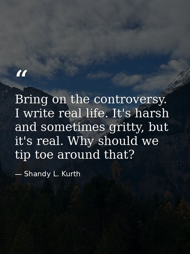 Bring on the controversy. I write real life. It's harsh and sometimes gritty, but it's real. Why should we tip toe aroun — Shandy L. Kurth