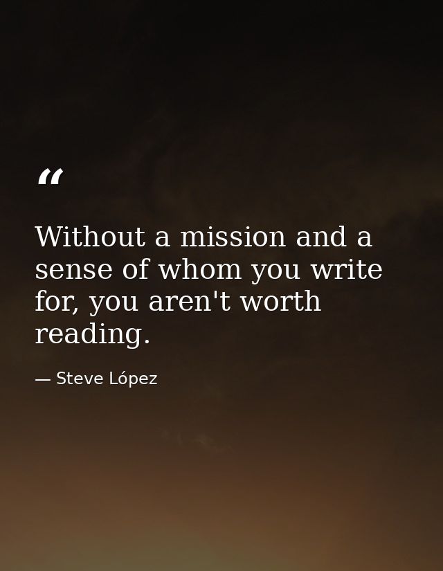 Without a mission and a sense of whom you write for, you aren't worth reading. — Steve López