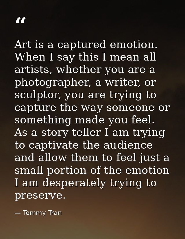 Art is a captured emotion. When I say this I mean all artists, whether you are a photographer, a writer, or sculptor, yo — Tommy Tran