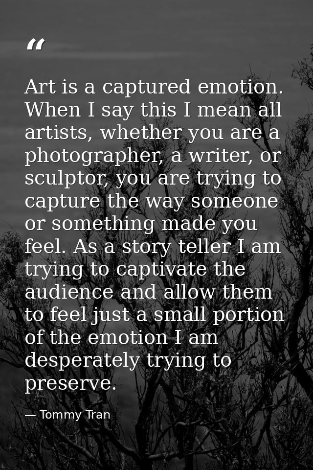 Art is a captured emotion. When I say this I mean all artists, whether you are a photographer, a writer, or sculptor, yo — Tommy Tran