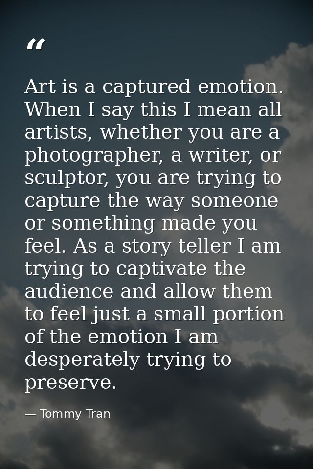 Art is a captured emotion. When I say this I mean all artists, whether you are a photographer, a writer, or sculptor, yo — Tommy Tran