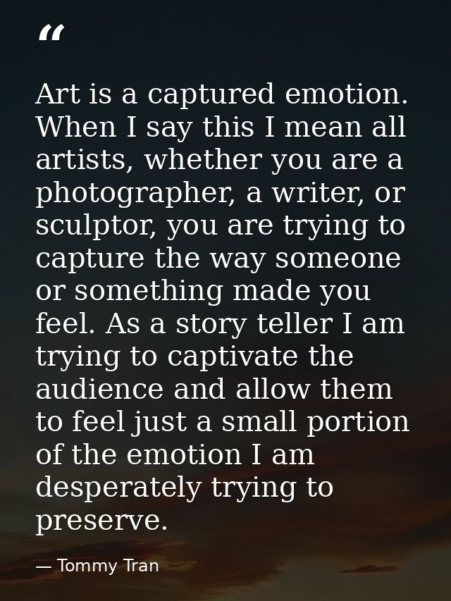 Art is a captured emotion. When I say this I mean all artists, whether you are a photographer, a writer, or sculptor, yo — Tommy Tran