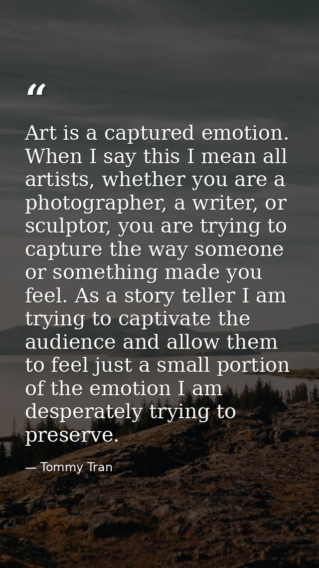 Art is a captured emotion. When I say this I mean all artists, whether you are a photographer, a writer, or sculptor, yo — Tommy Tran