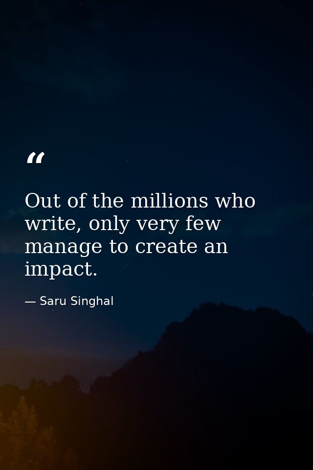 Out of the millions who write, only very few manage to create an impact. — Saru Singhal