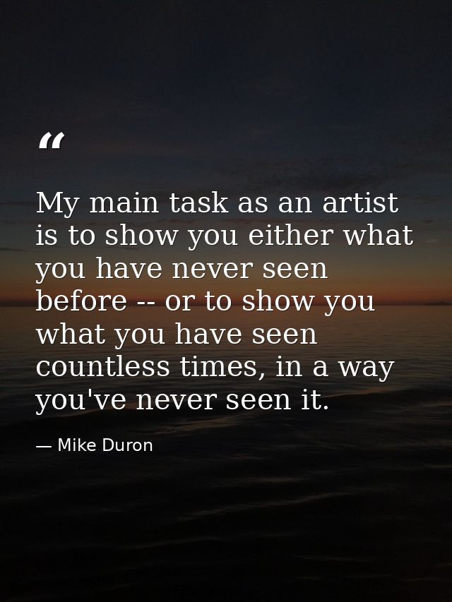 My main task as an artist is to show you either what you have never seen before -- or to show you what you have seen cou — Mike Duron