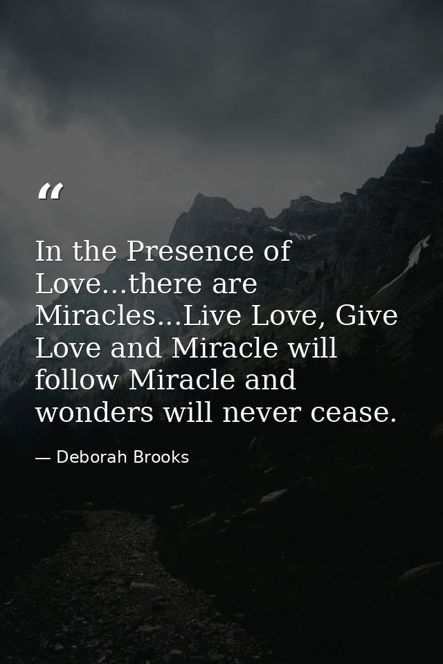 In the Presence of Love...there are Miracles...Live Love, Give Love and Miracle will follow Miracle and wonders will nev — Deborah Brooks