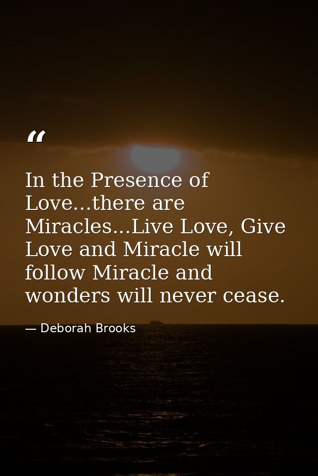 In the Presence of Love...there are Miracles...Live Love, Give Love and Miracle will follow Miracle and wonders will nev — Deborah Brooks