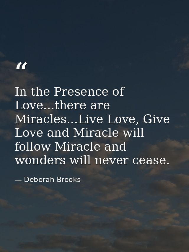 In the Presence of Love...there are Miracles...Live Love, Give Love and Miracle will follow Miracle and wonders will nev — Deborah Brooks