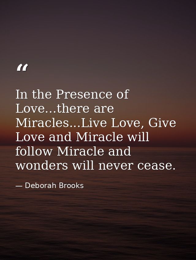 In the Presence of Love...there are Miracles...Live Love, Give Love and Miracle will follow Miracle and wonders will nev — Deborah Brooks