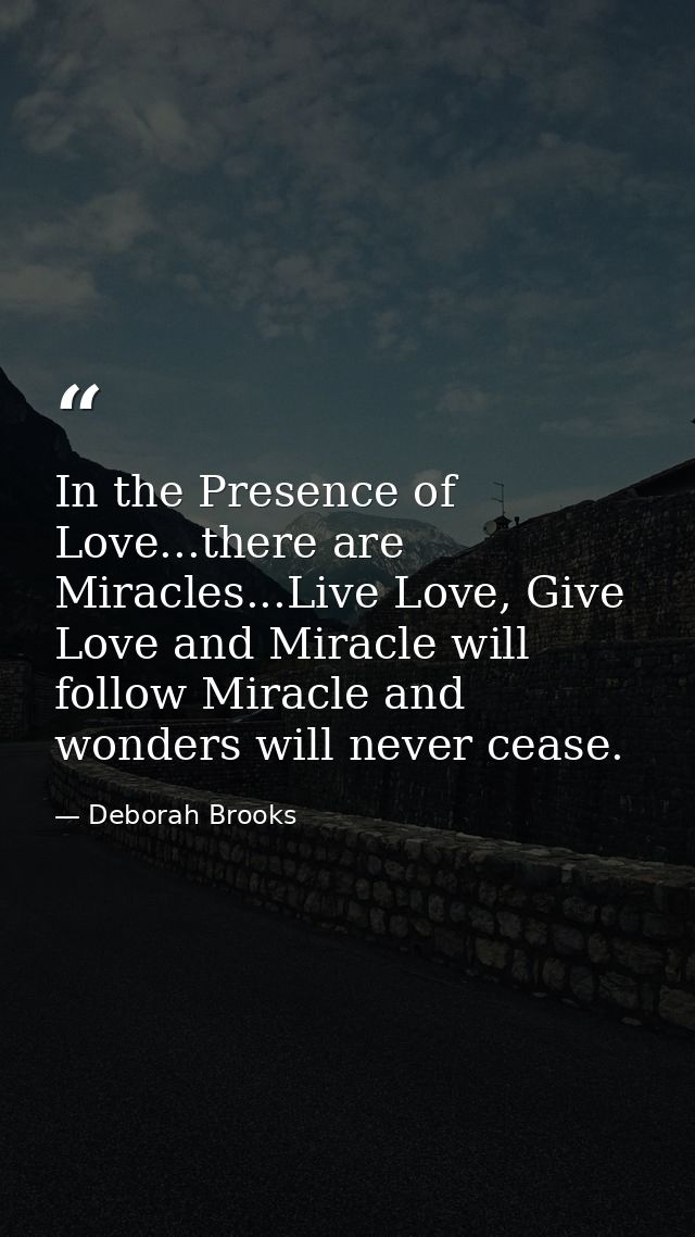 In the Presence of Love...there are Miracles...Live Love, Give Love and Miracle will follow Miracle and wonders will nev — Deborah Brooks
