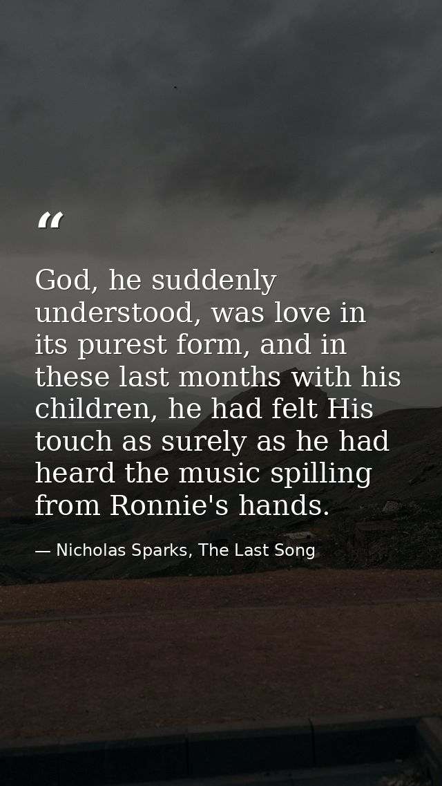God, he suddenly understood, was love in its purest form, and in these last months with his children, he had felt His to — Nicholas Sparks, The Last Song