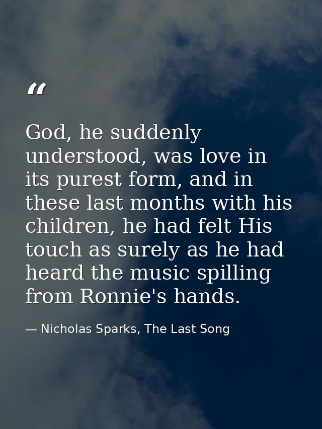 God, he suddenly understood, was love in its purest form, and in these last months with his children, he had felt His to — Nicholas Sparks, The Last Song