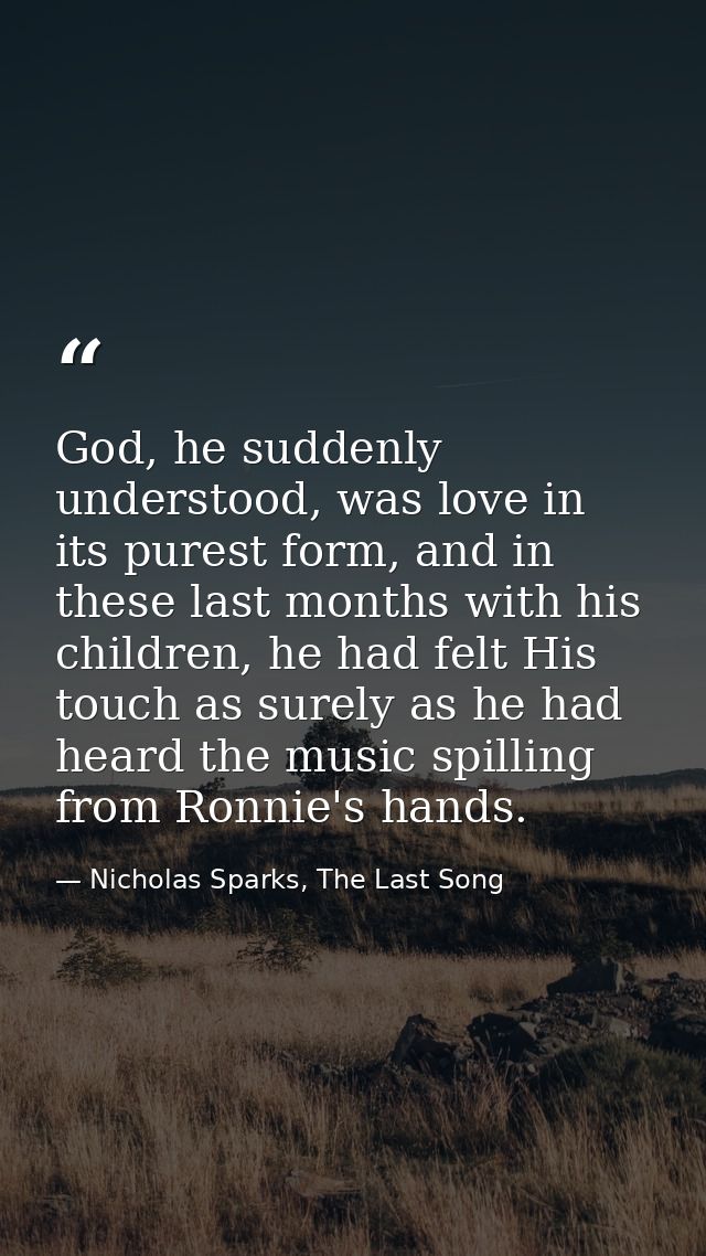God, he suddenly understood, was love in its purest form, and in these last months with his children, he had felt His to — Nicholas Sparks, The Last Song