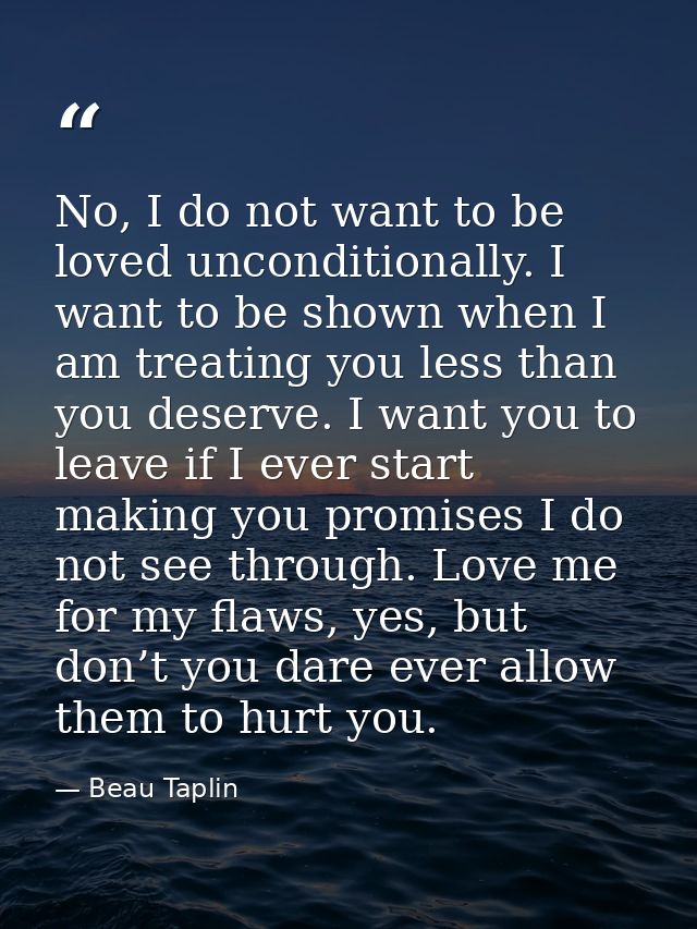 No, I do not want to be loved unconditionally. I want to be shown when I am treating you less than you deserve. I want y — Beau Taplin