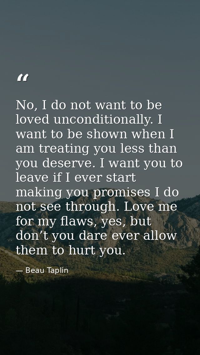 No, I do not want to be loved unconditionally. I want to be shown when I am treating you less than you deserve. I want y — Beau Taplin