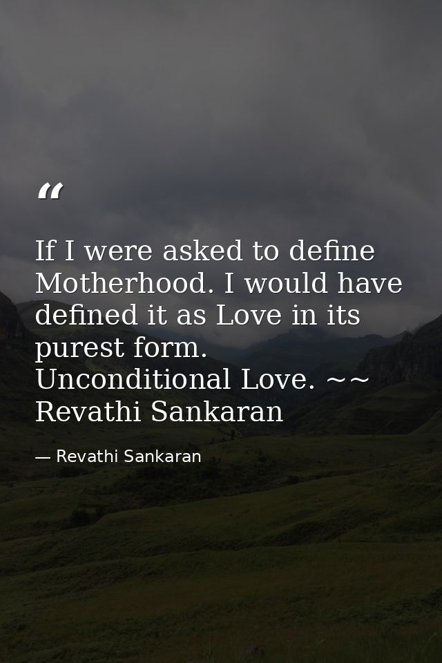 If I were asked to define Motherhood. I would have defined it as Love in its purest form. Unconditional Love. ~~ Revathi — Revathi Sankaran