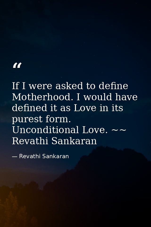If I were asked to define Motherhood. I would have defined it as Love in its purest form. Unconditional Love. ~~ Revathi — Revathi Sankaran