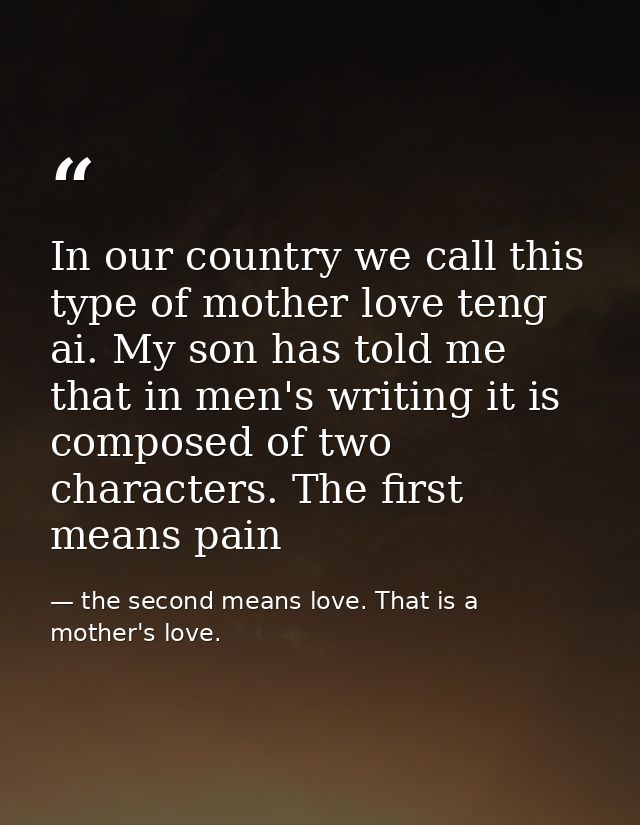 In our country we call this type of mother love teng ai. My son has told me that in men's writing it is composed of two  — the second means love. That is a mother's love.