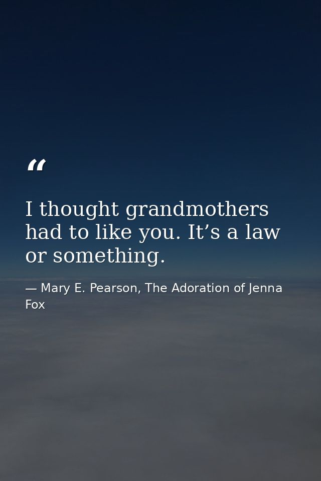 I thought grandmothers had to like you. It’s a law or something. — Mary E. Pearson, The Adoration of Jenna Fox