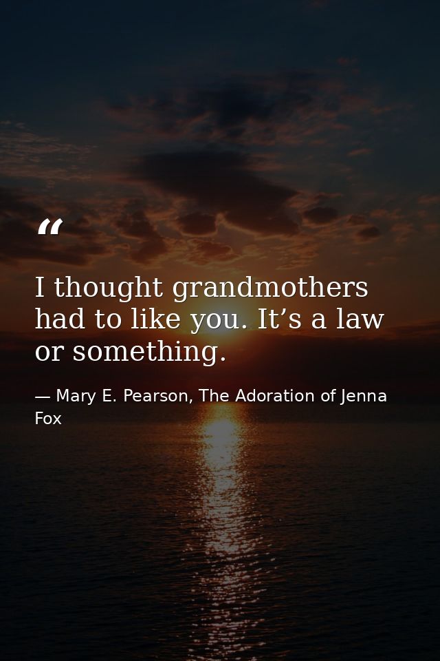 I thought grandmothers had to like you. It’s a law or something. — Mary E. Pearson, The Adoration of Jenna Fox