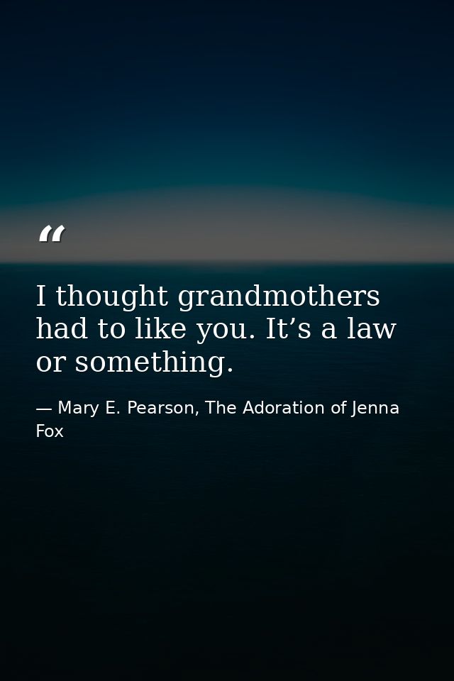 I thought grandmothers had to like you. It’s a law or something. — Mary E. Pearson, The Adoration of Jenna Fox