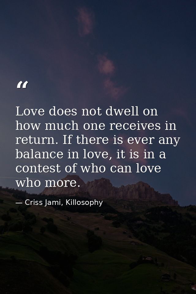 Love does not dwell on how much one receives in return. If there is ever any balance in love, it is in a contest of who  — Criss Jami, Killosophy