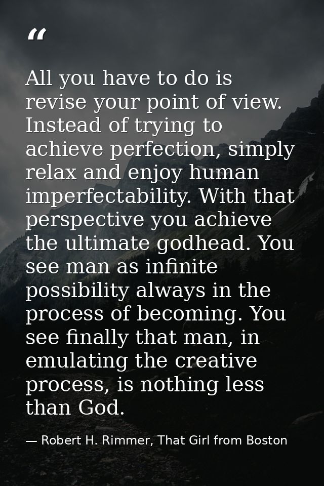 All you have to do is revise your point of view. Instead of trying to achieve perfection, simply relax and enjoy human i — Robert H. Rimmer, That Girl from Boston