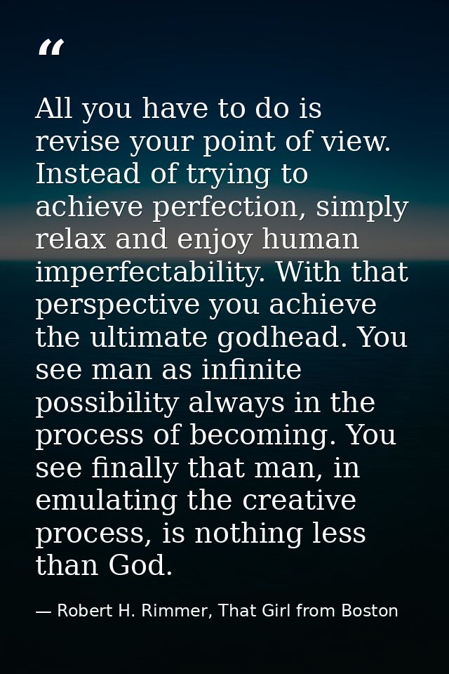 All you have to do is revise your point of view. Instead of trying to achieve perfection, simply relax and enjoy human i — Robert H. Rimmer, That Girl from Boston