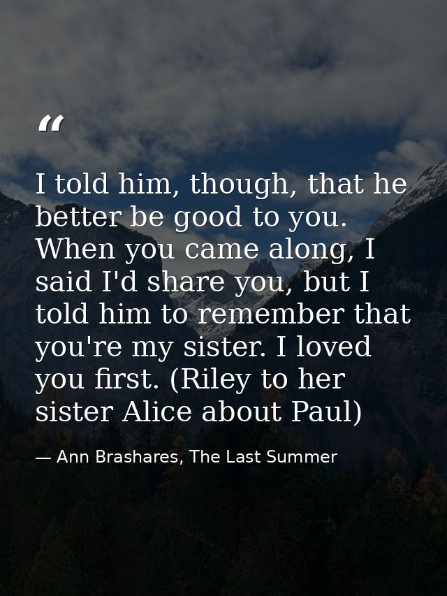 I told him, though, that he better be good to you. When you came along, I said I'd share you, but I told him to remember — Ann Brashares, The Last Summer