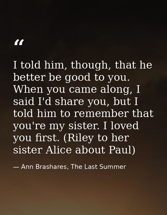 I told him, though, that he better be good to you. When you came along, I said I'd share you, but I told him to remember — Ann Brashares, The Last Summer