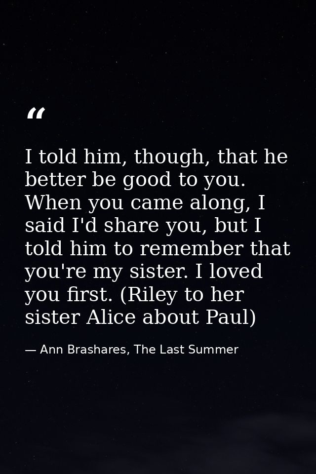 I told him, though, that he better be good to you. When you came along, I said I'd share you, but I told him to remember — Ann Brashares, The Last Summer