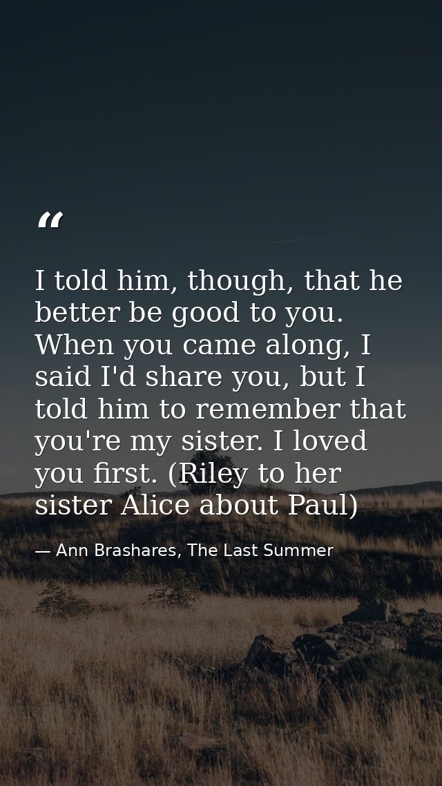 I told him, though, that he better be good to you. When you came along, I said I'd share you, but I told him to remember — Ann Brashares, The Last Summer