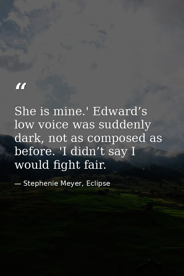 She is mine.' Edward’s low voice was suddenly dark, not as composed as before. 'I didn’t say I would fight fair. — Stephenie Meyer, Eclipse
