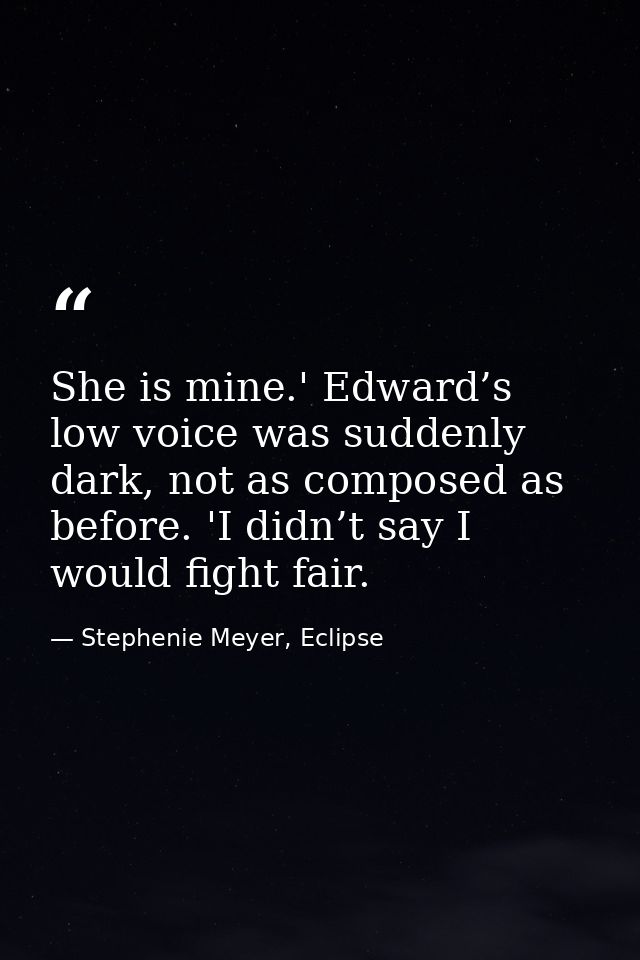 She is mine.' Edward’s low voice was suddenly dark, not as composed as before. 'I didn’t say I would fight fair. — Stephenie Meyer, Eclipse